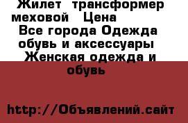 Жилет- трансформер меховой › Цена ­ 15 900 - Все города Одежда, обувь и аксессуары » Женская одежда и обувь   